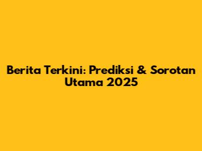 Berita Terkini: Prediksi & Sorotan Utama 2025