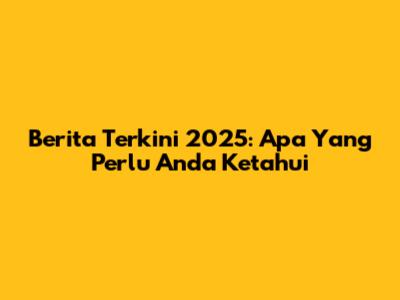 Berita Terkini 2025: Apa Yang Perlu Anda Ketahui