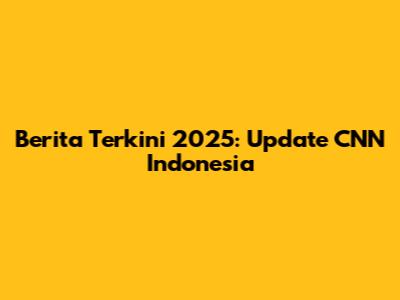 Berita Terkini 2025: Update CNN Indonesia