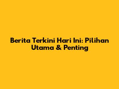 Berita Terkini Hari Ini: Pilihan Utama & Penting
