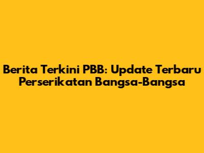 Berita Terkini PBB: Update Terbaru Perserikatan Bangsa-Bangsa