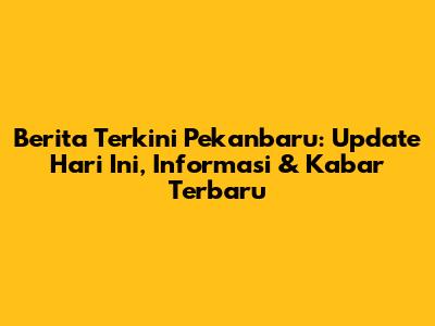 Berita Terkini Pekanbaru: Update Hari Ini, Informasi & Kabar Terbaru