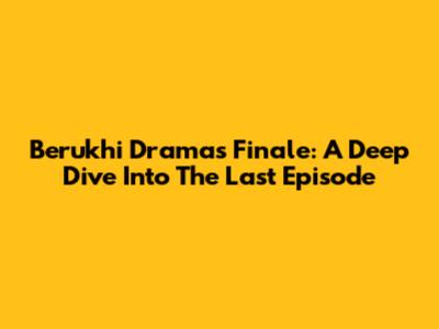 Berukhi Drama's Finale: A Deep Dive Into The Last Episode