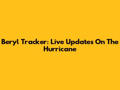 Beryl Tracker: Live Updates On The Hurricane