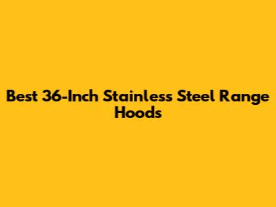 Best 36-Inch Stainless Steel Range Hoods