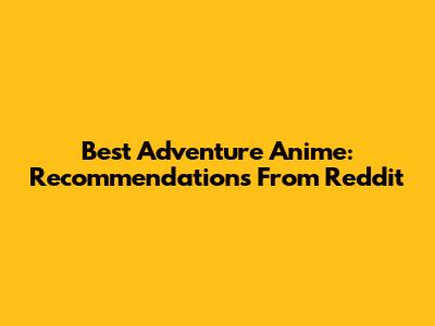 Best Adventure Anime: Recommendations From Reddit