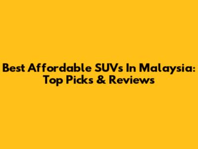 Best Affordable SUVs In Malaysia: Top Picks & Reviews