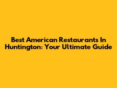 Best American Restaurants In Huntington: Your Ultimate Guide