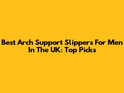 Best Arch Support Slippers For Men In The UK: Top Picks
