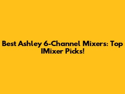 Best Ashley 6-Channel Mixers: Top IMixer Picks!