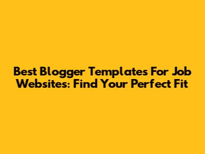 Best Blogger Templates For Job Websites: Find Your Perfect Fit