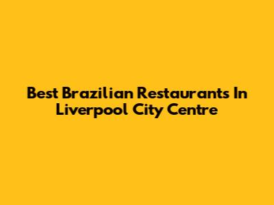 Best Brazilian Restaurants In Liverpool City Centre