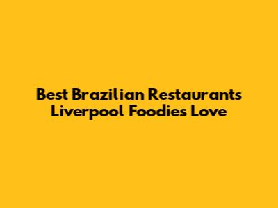 Best Brazilian Restaurants Liverpool Foodies Love
