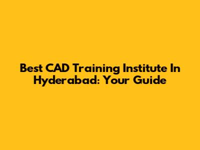 Best CAD Training Institute In Hyderabad: Your Guide