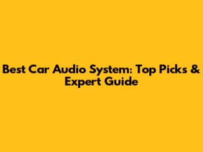 Best Car Audio System: Top Picks & Expert Guide