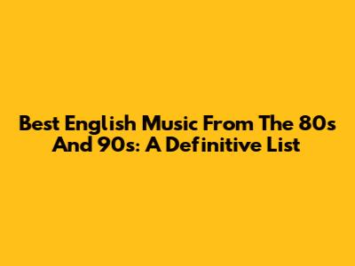 Best English Music From The 80s And 90s: A Definitive List
