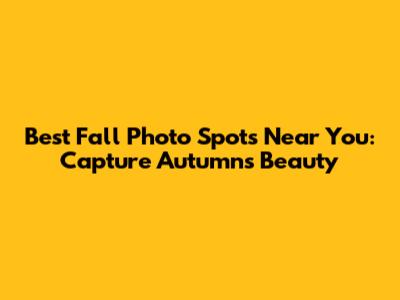 Best Fall Photo Spots Near You: Capture Autumn's Beauty