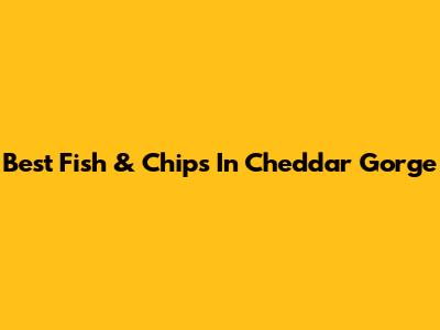 Best Fish & Chips In Cheddar Gorge