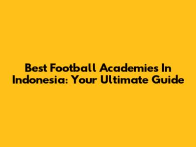 Best Football Academies In Indonesia: Your Ultimate Guide