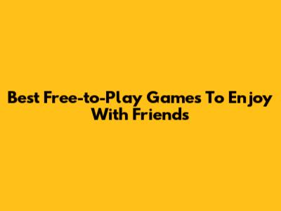 Best Free-to-Play Games To Enjoy With Friends