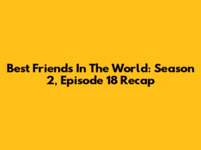 Best Friends In The World: Season 2, Episode 18 Recap