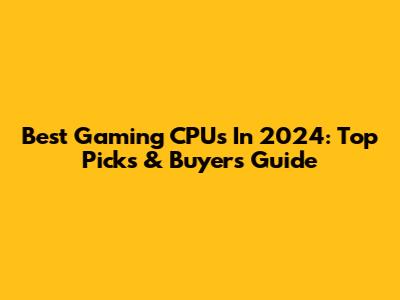 Best Gaming CPUs In 2024: Top Picks & Buyer's Guide