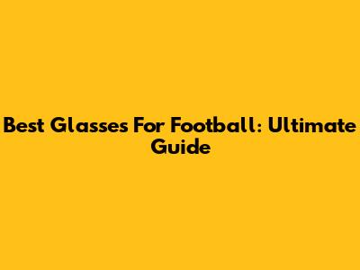 Best Glasses For Football: Ultimate Guide