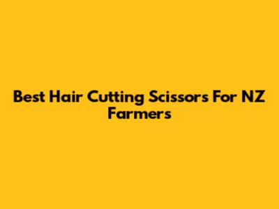 Best Hair Cutting Scissors For NZ Farmers