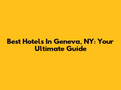 Best Hotels In Geneva, NY: Your Ultimate Guide