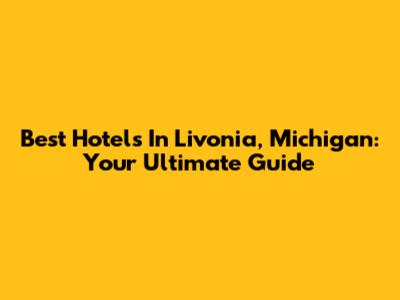 Best Hotels In Livonia, Michigan: Your Ultimate Guide