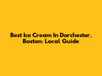 Best Ice Cream In Dorchester, Boston: Local Guide