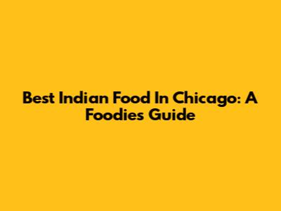 Best Indian Food In Chicago: A Foodie's Guide