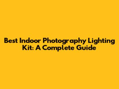 Best Indoor Photography Lighting Kit: A Complete Guide