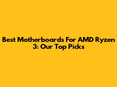 Best Motherboards For AMD Ryzen 3: Our Top Picks