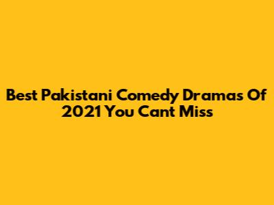 Best Pakistani Comedy Dramas Of 2021 You Can't Miss
