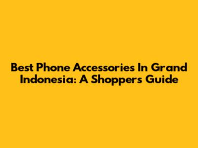 Best Phone Accessories In Grand Indonesia: A Shopper's Guide