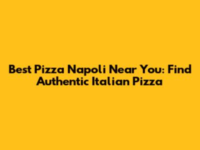 Best Pizza Napoli Near You: Find Authentic Italian Pizza