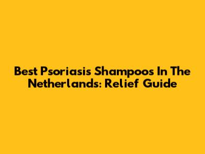 Best Psoriasis Shampoos In The Netherlands: Relief Guide