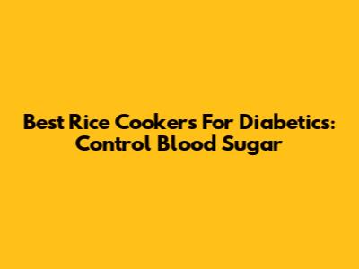 Best Rice Cookers For Diabetics: Control Blood Sugar