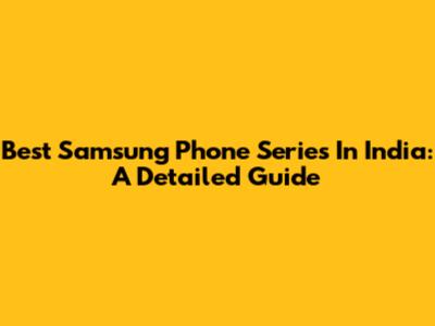 Best Samsung Phone Series In India: A Detailed Guide