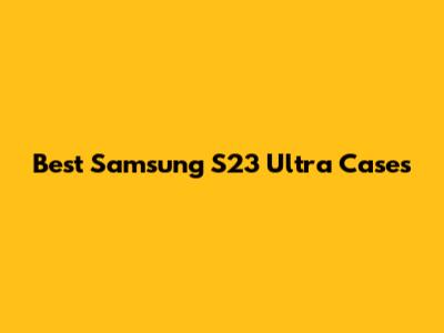 Best Samsung S23 Ultra Cases