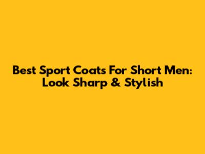 Best Sport Coats For Short Men: Look Sharp & Stylish