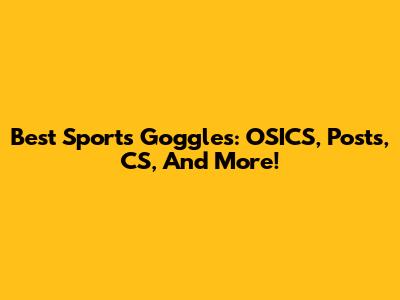 Best Sports Goggles: OSICS, Posts, CS, And More!