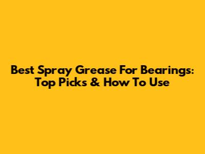 Best Spray Grease For Bearings: Top Picks & How To Use
