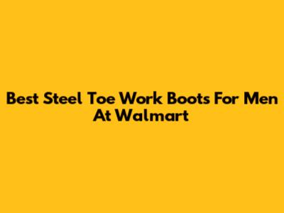Best Steel Toe Work Boots For Men At Walmart