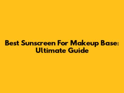 Best Sunscreen For Makeup Base: Ultimate Guide