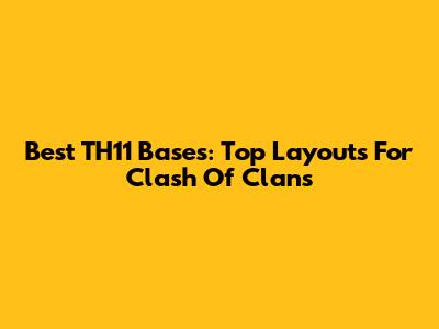 Best TH11 Bases: Top Layouts For Clash Of Clans