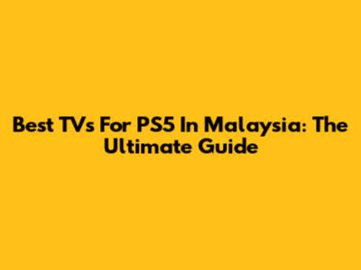 Best TVs For PS5 In Malaysia: The Ultimate Guide