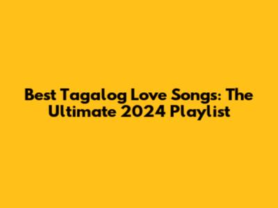 Best Tagalog Love Songs: The Ultimate 2024 Playlist