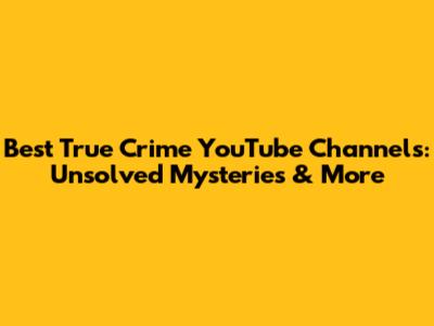 Best True Crime YouTube Channels: Unsolved Mysteries & More